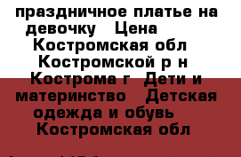 праздничное платье на девочку › Цена ­ 500 - Костромская обл., Костромской р-н, Кострома г. Дети и материнство » Детская одежда и обувь   . Костромская обл.